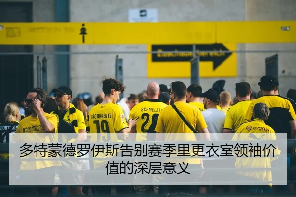 多特蒙德罗伊斯告别赛季里更衣室领袖价值的深层意义