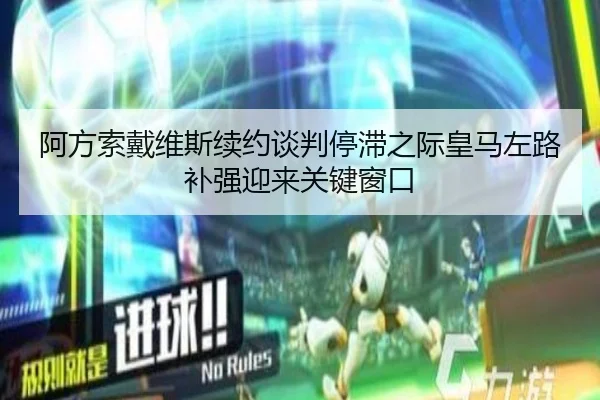 阿方索戴维斯续约谈判停滞之际皇马左路补强迎来关键窗口