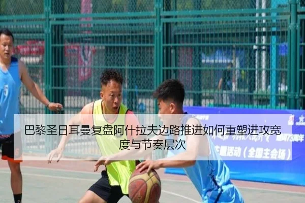 巴黎圣日耳曼复盘阿什拉夫边路推进如何重塑进攻宽度与节奏层次